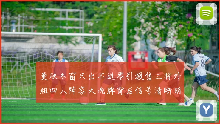 曼联冬窗只出不进零引援售三将外租四人阵容大洗牌背后信号清晰明